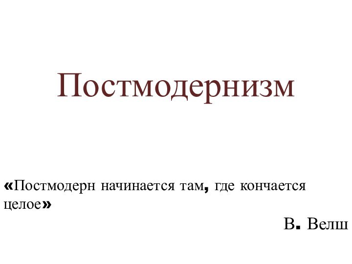 Постмодернизм«Постмодерн начинается там, где кончается целое» В. Велш