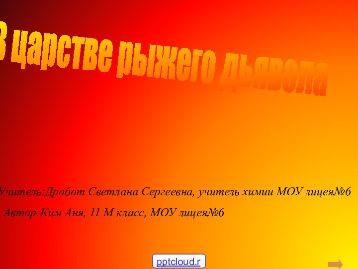 В царстве рыжего дьяволаУчитель:Дробот Светлана Сергеевна, учитель химии МОУ лицея№6Автор:Ким Аня, 11 М класс, МОУ лицея№6