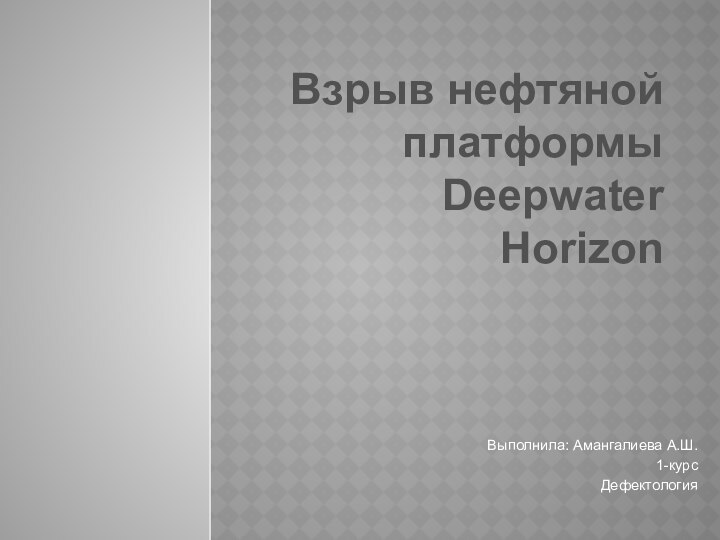 Взрыв нефтяной платформы Deepwater Horizon Выполнила: Амангалиева А.Ш.1-курсДефектология