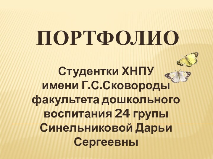 Студентки ХНПУ  имени Г.С.Сковороды факультета дошкольного воспитания 24 групы Синельниковой Дарьи СергеевныПОРТФОЛИО