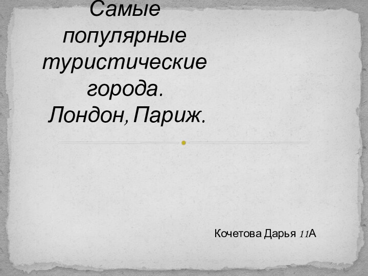 Кочетова Дарья 11АСамые популярные туристические города.  Лондон, Париж.