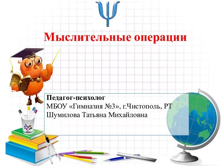 Педагог-психологМБОУ «Гимназия №3», г.Чистополь, РТШумилова Татьяна Михайловна Мыслительные операции