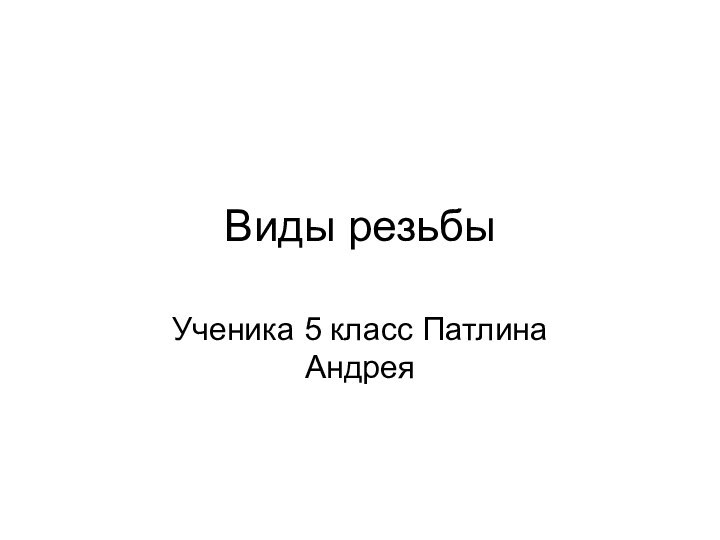 Виды резьбыУченика 5 класс Патлина Андрея