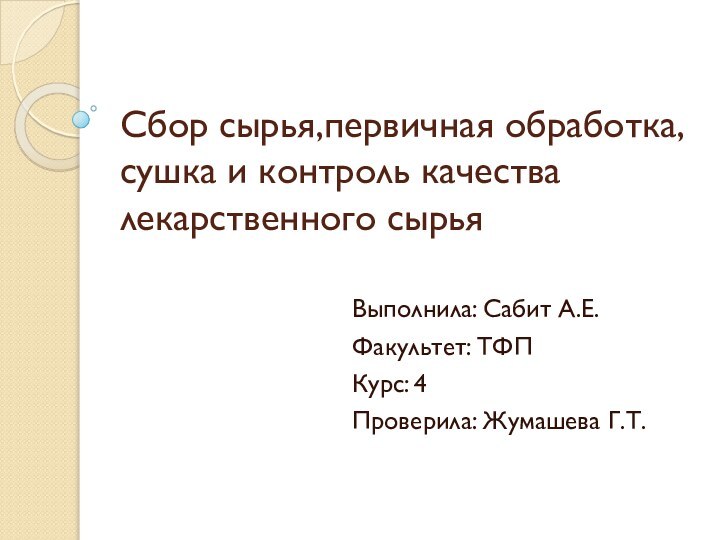 Сбор сырья,первичная обработка,сушка и контроль качества лекарственного сырьяВыполнила: Сабит А.Е.Факультет: ТФПКурс: 4Проверила: Жумашева Г.Т.