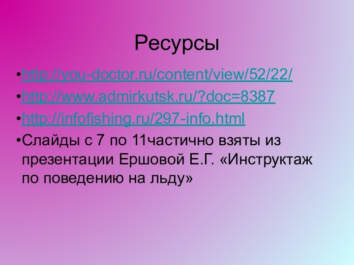 Ресурсыhttp://you-doctor.ru/content/view/52/22/http://www.admirkutsk.ru/?doc=8387http://infofishing.ru/297-info.htmlСлайды с 7 по 11частично взяты из презентации Ершовой Е.Г. «Инструктаж по поведению на льду»