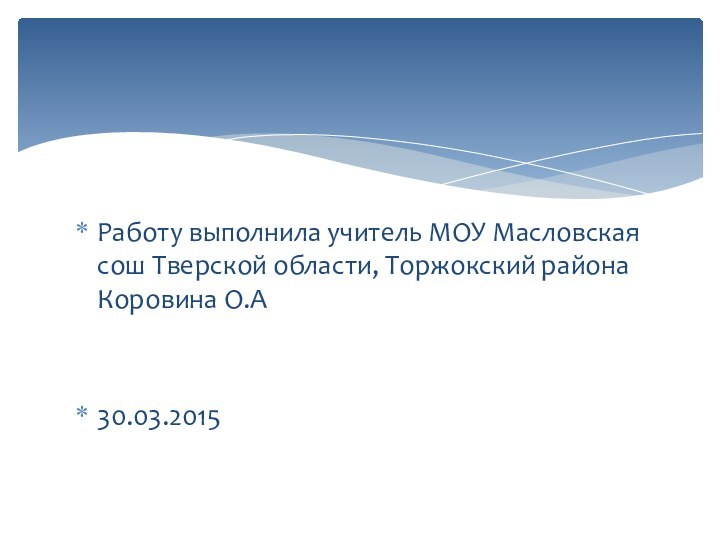 Работу выполнила учитель МОУ Масловская сош Тверской области, Торжокский района Коровина О.А30.03.2015