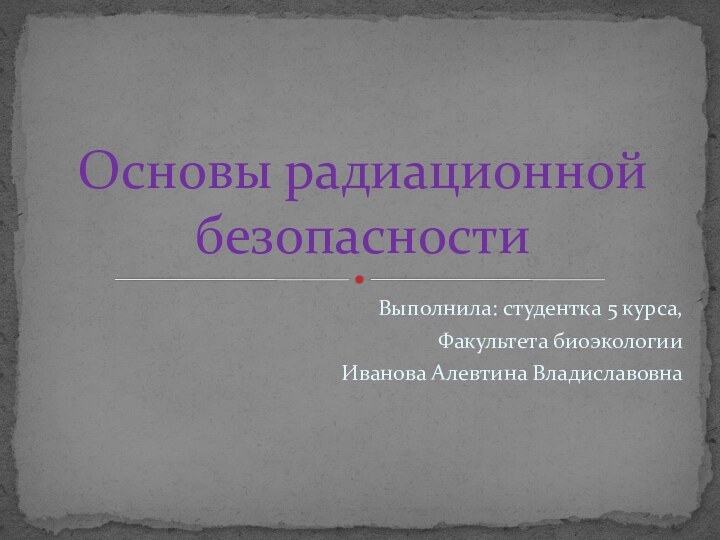 Выполнила: студентка 5 курса,Факультета биоэкологииИванова Алевтина ВладиславовнаОсновы радиационной безопасности