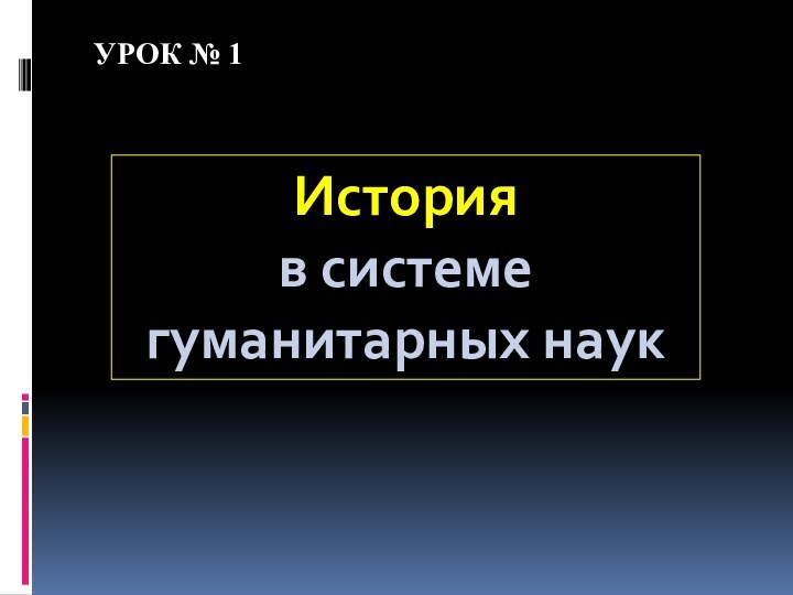 История в системе гуманитарных наукУРОК № 1