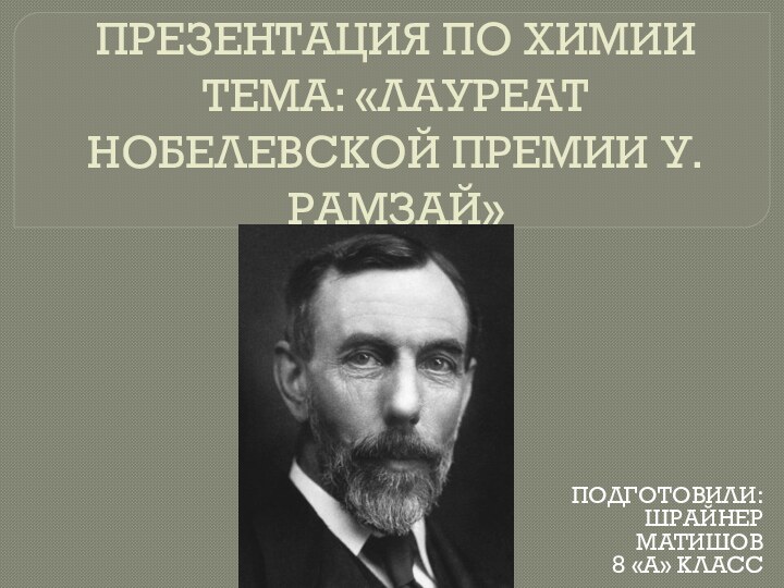 ПРЕЗЕНТАЦИЯ ПО ХИМИИ ТЕМА: «ЛАУРЕАТ НОБЕЛЕВСКОЙ ПРЕМИИ У.РАМЗАЙ»ПОДГОТОВИЛИ:ШРАЙНЕР МАТИШОВ8 «А» КЛАСС