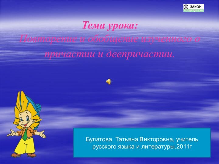 Тема урока:  Повторение и обобщение изученного о причастии и деепричастии. Булатова