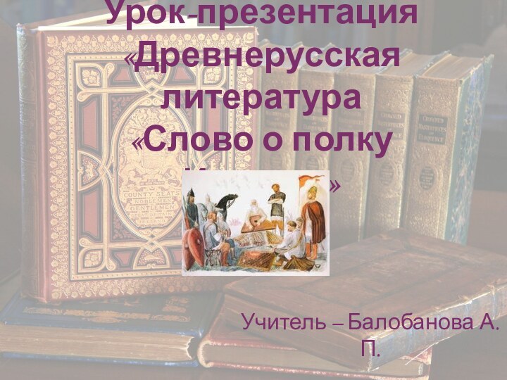 Урок-презентация «Древнерусская литература   «Слово о полку Игореве» Учитель – Балобанова А.П.