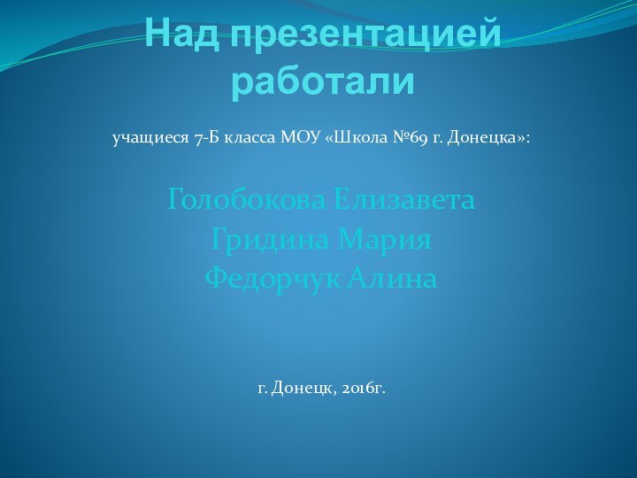 Над презентацией работалиучащиеся 7-Б класса МОУ «Школа №69 г. Донецка»:Голобокова ЕлизаветаГридина МарияФедорчук Алинаг. Донецк, 2016г.