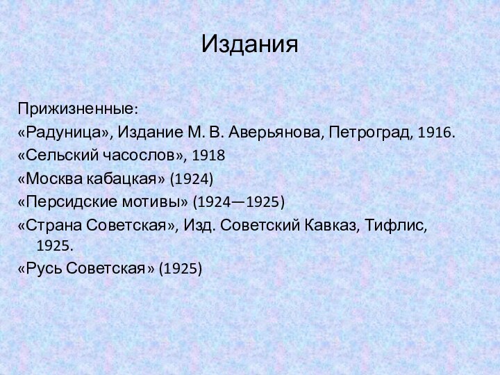 ИзданияПрижизненные:«Радуница», Издание М. В. Аверьянова, Петроград, 1916.«Сельский часослов», 1918«Москва кабацкая» (1924)«Персидские мотивы»