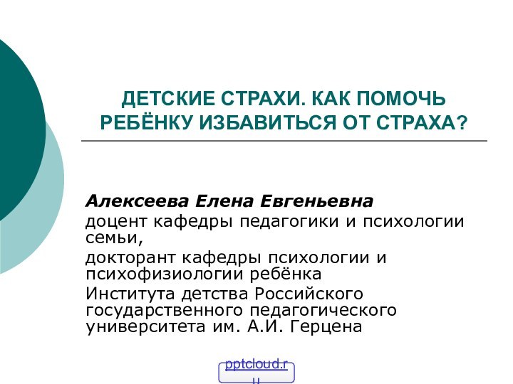 ДЕТСКИЕ СТРАХИ. КАК ПОМОЧЬ РЕБЁНКУ ИЗБАВИТЬСЯ ОТ СТРАХА?Алексеева Елена Евгеньевнадоцент кафедры педагогики