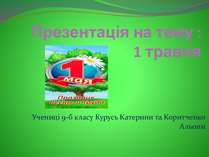 Презентація на тему :  1 травня Учениці 9-б класу Курусь Катерини та Коритченко Альони