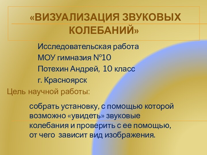  «ВИЗУАЛИЗАЦИЯ ЗВУКОВЫХ КОЛЕБАНИЙ» Исследовательская работа МОУ гимназия №10Потехин Андрей, 10 классг. КрасноярскЦель