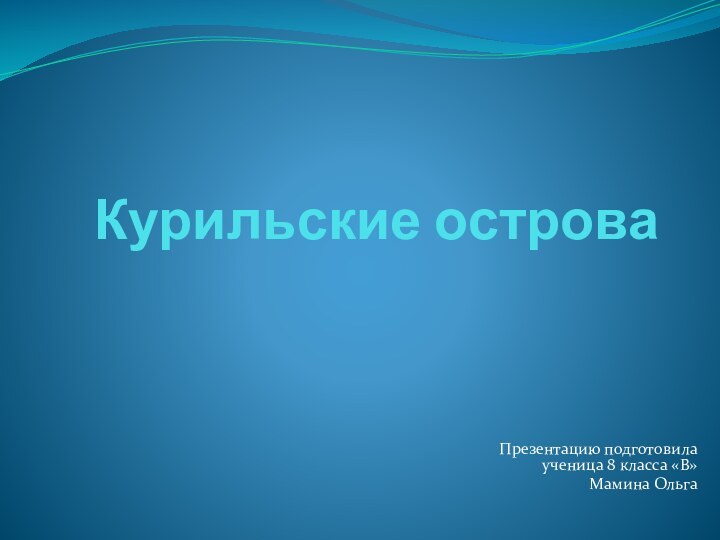 Курильские островаПрезентацию подготовила ученица 8 класса «В»Мамина Ольга