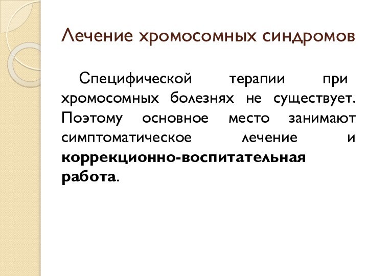 Лечение хромосомных синдромов Специфической терапии при хромосомных болезнях не существует. Поэтому основное