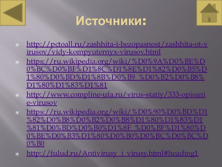 Источники:http://pctoall.ru/zashhita-i-bezopasnost/zashhita-ot-virusov/vidy-kompyuternyx-virusov.htmlhttps://ru.wikipedia.org/wiki/%D0%9A%D0%BE%D0%BC%D0%BF%D1%8C%D1%8E%D1%82%D0%B5%D1%80%D0%BD%D1%8B%D0%B9_%D0%B2%D0%B8%D1%80%D1%83%D1%81http://www.compline-ufa.ru/virus-statiy/333-opisanie-virusov https://ru.wikipedia.org/wiki/%D0%90%D0%BD%D1%82%D0%B8%D0%B2%D0%B8%D1%80%D1%83%D1%81%D0%BD%D0%B0%D1%8F_%D0%BF%D1%80%D0%BE%D0%B3%D1%80%D0%B0%D0%BC%D0%BC%D0%B0http://fulud.ru/Antivirusy_i_virusy.html#heading1