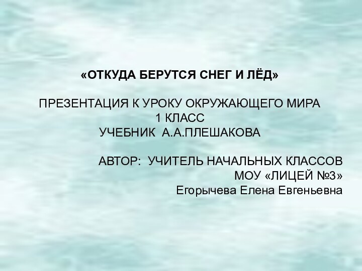 «ОТКУДА БЕРУТСЯ СНЕГ И ЛЁД»ПРЕЗЕНТАЦИЯ К УРОКУ ОКРУЖАЮЩЕГО МИРА1 КЛАССУЧЕБНИК А.А.ПЛЕШАКОВААВТОР: УЧИТЕЛЬ