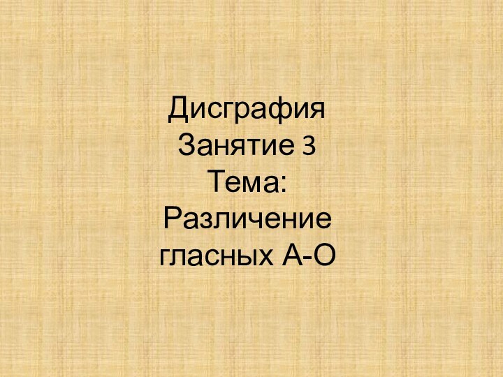 Дисграфия Занятие 3Тема: Различение гласных А-О