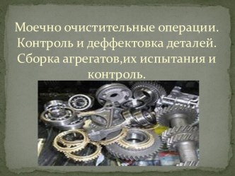 Моечно очистительные операции.Контроль и деффектовка деталей.Сборка агрегатов,их испытания и контроль.