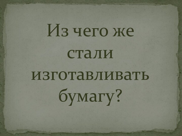 Из чего же сталиизготавливать бумагу?