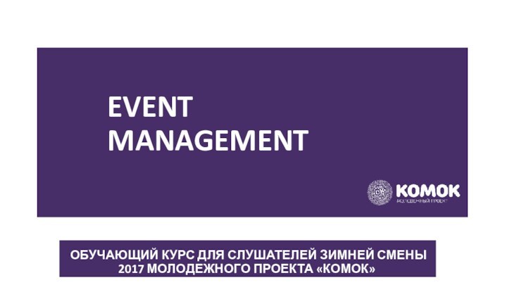 EVENT managementОбучающий курс для слушателей зимней смены 2017 молодежного проекта «Комок»