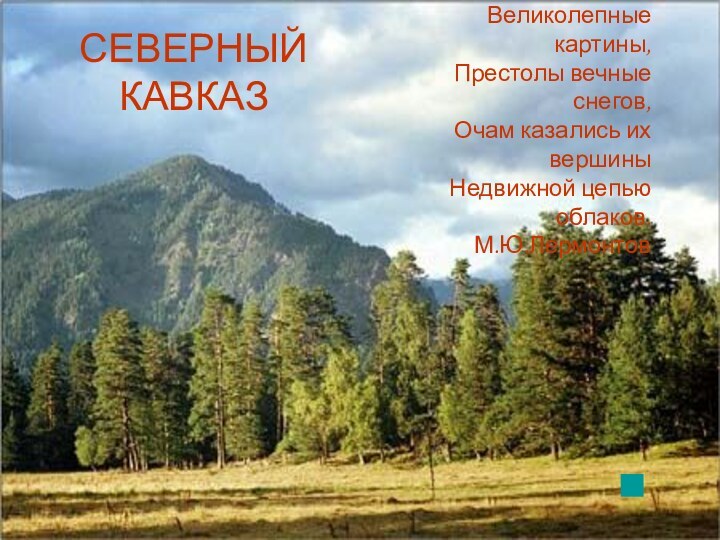 СЕВЕРНЫЙ КАВКАЗВеликолепные картины,Престолы вечные снегов,Очам казались их вершиныНедвижной цепью облаков.М.Ю.Лермонтов