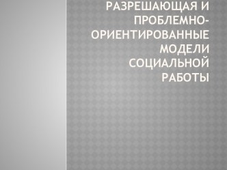 Разрешающая и проблемно-ориентированные модели социальной работы