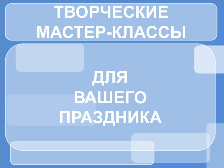 ТВОРЧЕСКИЕ МАСТЕР-КЛАССЫДЛЯ ВАШЕГО ПРАЗДНИКА