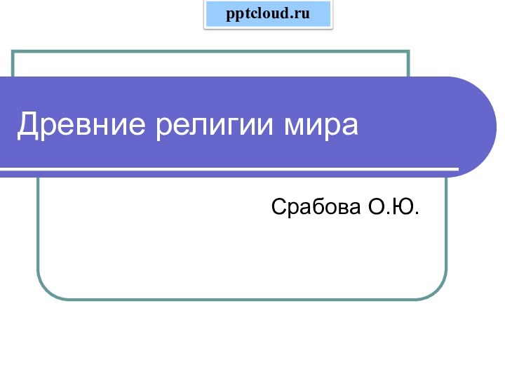 Древние религии мираСрабова О.Ю.