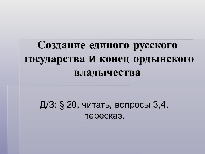 Создание единого русского государства и конец ордынского владычестваД/З: § 20, читать, вопросы 3,4, пересказ.
