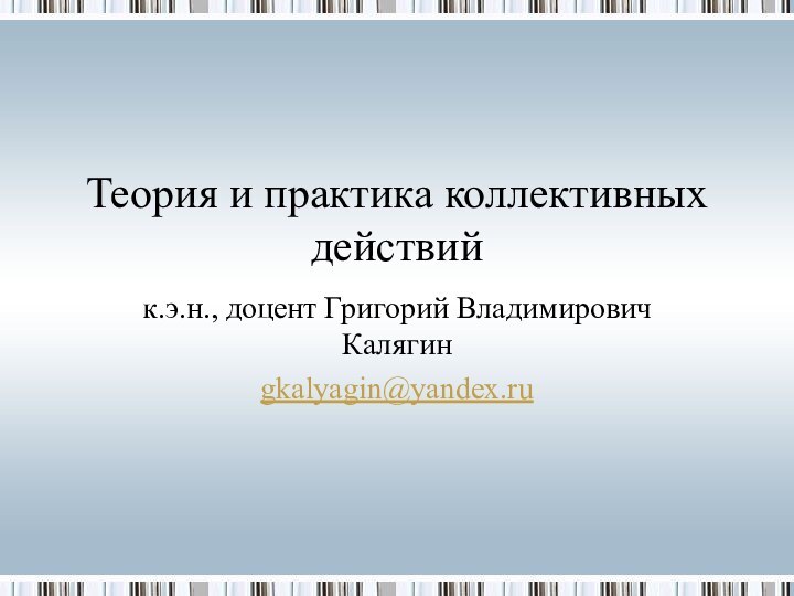 Теория и практика коллективных действийк.э.н., доцент Григорий Владимирович Калягинgkalyagin@yandex.ru