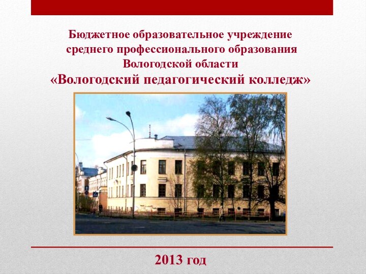 Бюджетное образовательное учреждение среднего профессионального образования Вологодской области «Вологодский педагогический колледж»2013 год