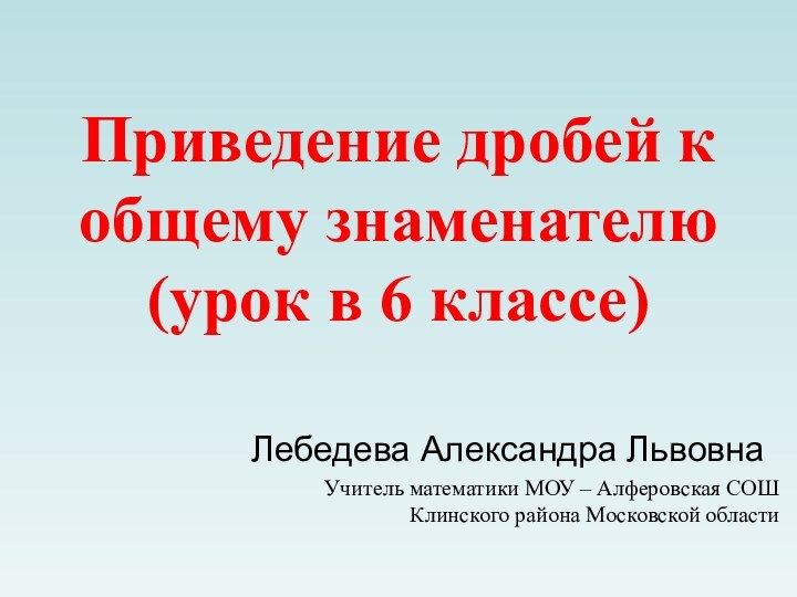 Приведение дробей к общему знаменателю (урок в 6 классе) Лебедева Александра ЛьвовнаУчитель