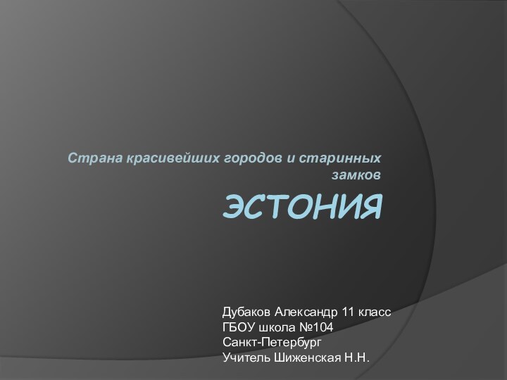 эСТОНИЯСтрана красивейших городов и старинных замковДубаков Александр 11 классГБОУ школа №104Санкт-ПетербургУчитель Шиженская Н.Н.