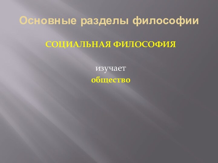 Основные разделы философииСОЦИАЛЬНАЯ ФИЛОСОФИЯизучает общество