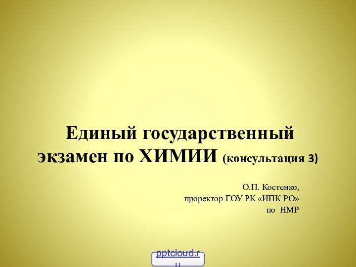 Единый государственный экзамен по ХИМИИ (консультация 3)О.П. Костенко, проректор ГОУ РК «ИПК РО»по НМР