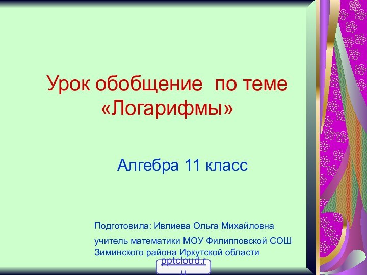 Урок обобщение по теме «Логарифмы»Алгебра 11 классПодготовила: Ивлиева Ольга Михайловна учитель математики