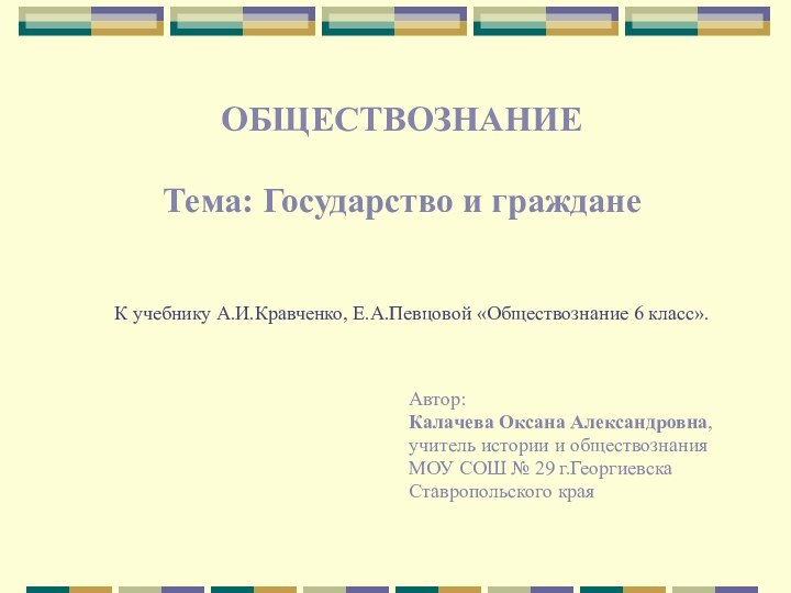 К учебнику А.И.Кравченко, Е.А.Певцовой «Обществознание 6 класс». ОБЩЕСТВОЗНАНИЕ Тема: Государство и гражданеАвтор:Калачева