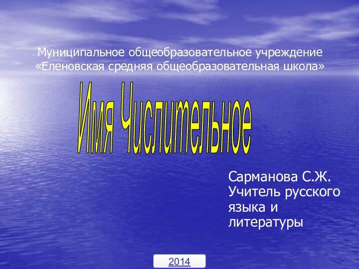 Муниципальное общеобразовательное учреждение «Еленовская средняя общеобразовательная школа»Сарманова С.Ж. Учитель русского языка и литературы Имя Числительное2014