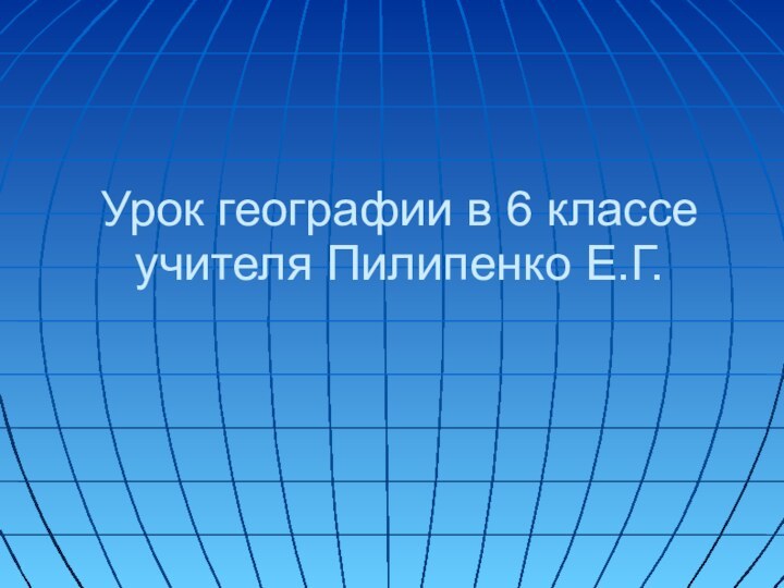 Урок географии в 6 классе учителя Пилипенко Е.Г.