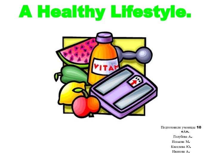 A Healthy Lifestyle.Подготовили ученицы 10 «А».  Голубева А.Исакова М.Киселева Ю.Иванова А.