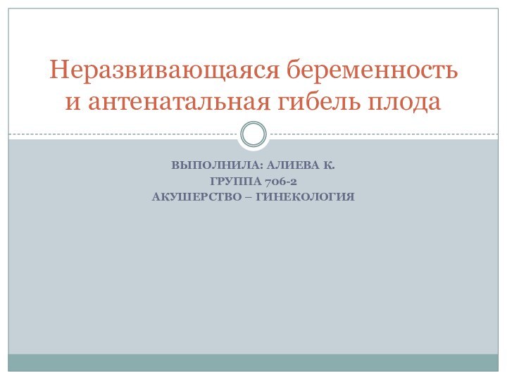 Выполнила: Алиева К.Группа 706-2 Акушерство – гинекология Неразвивающаяся беременность и антенатальная гибель плода