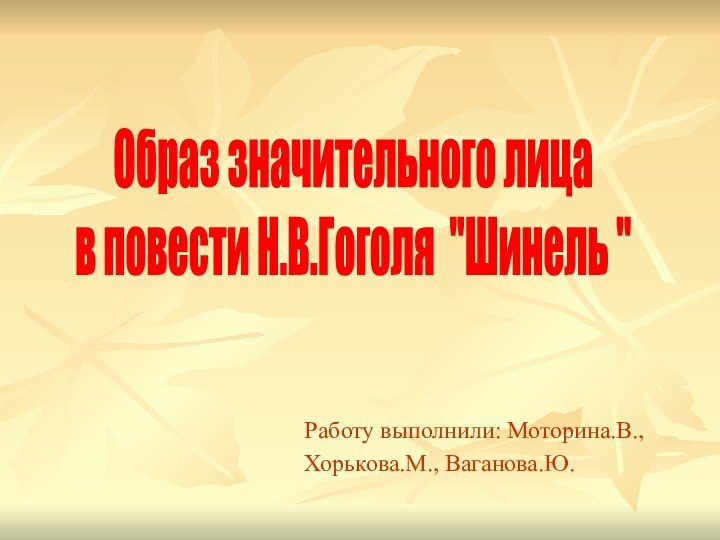 Работу выполнили: Моторина.В.,Хорькова.М., Ваганова.Ю.Образ значительного лица в повести Н.В.Гоголя 