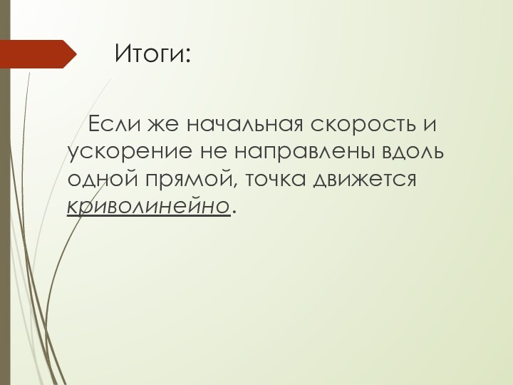 Итоги:Если же начальная скорость и ускорение не направлены вдоль одной прямой, точка движется криволинейно.