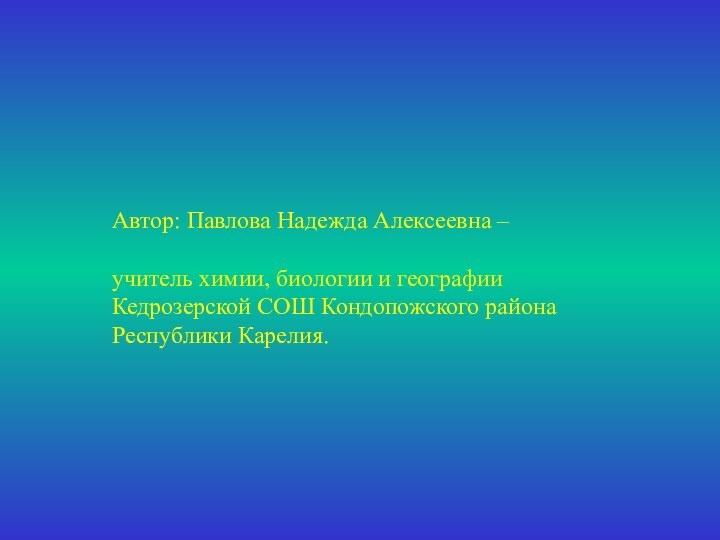 Автор: Павлова Надежда Алексеевна –учитель химии, биологии и географии Кедрозерской СОШ Кондопожского района Республики Карелия.