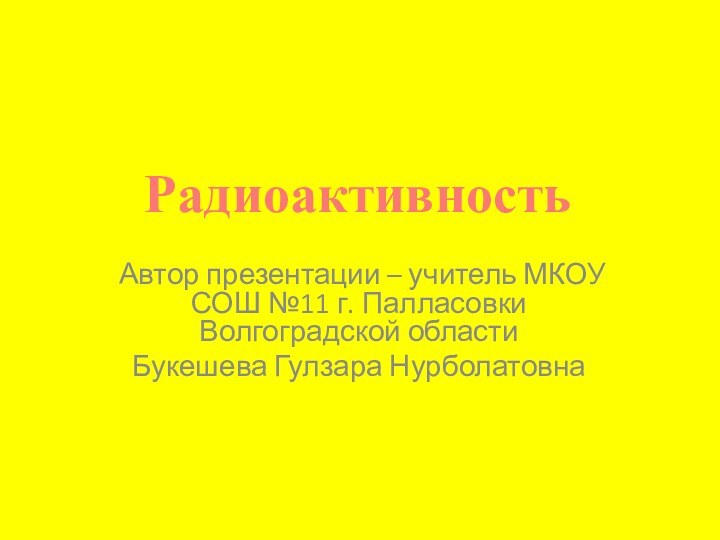 Автор презентации – учитель МКОУ СОШ №11 г. Палласовки Волгоградской областиБукешева Гулзара НурболатовнаРадиоактивность