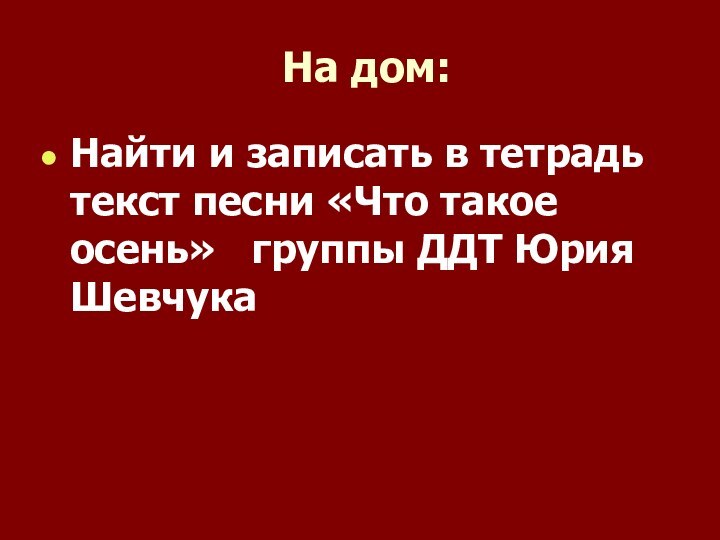 На дом:Найти и записать в тетрадь текст песни «Что такое осень»  группы ДДТ Юрия Шевчука